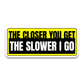 The Closer You Get The Slower I Go  Bumper Sticker