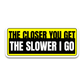 The Closer You Get The Slower I Go Bumper Sticker