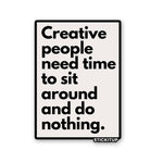 CREATIVE PEOPLE NEED TIME TO SIT AROUND AND DO NOTHING Sticker| STICK IT UP