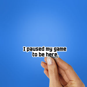 I PAUSED MY GAME TO BE HERE Sticker| STICK IT UP