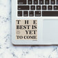 THE BEST IS YET TO COME Sticker| STICK IT UP
