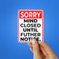 SORRY MIND CLOSED UNTIL FUTHER NOTICE Sticker waterproof vinyl decal for laptop, bike, car & bottle