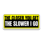 The Closer You Get The Slower I Go Bumper Sticker waterproof vinyl decal for laptop, bike, car & bottle